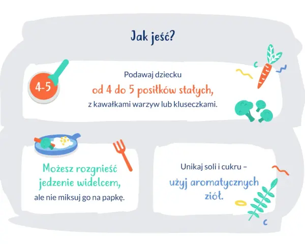 Podawaj 9 miesięcznemu dziecku 4-5 posiłków stałych z kawałkami warzyw. Rozgnieć jedzenie widelcem, unikaj soli i cukru.